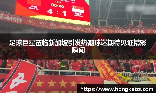 足球巨星莅临新加坡引发热潮球迷期待见证精彩瞬间